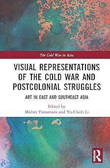 Visual Representations of the Cold War and Postcolonial Struggles Art in East and Southeast Asia