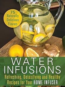 Water Infusions Refreshing Detoxifying and Healthy Recipes for Your Home Infuser