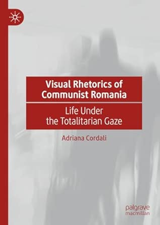Visual Rhetorics of Communist Romania Life Under the Totalitarian Gaze