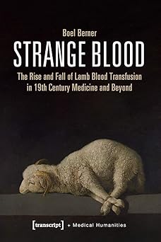 Strange Blood The Rise and Fall of Lamb Blood Transfusion in Nineteenth-Century Medicine and Beyond